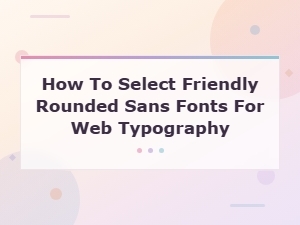 How to Select Friendly Rounded Sans Fonts for Web Typography